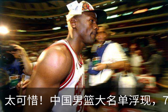 太可惜！中国男篮大名单浮现，7人黯然离队，23岁天才无缘生死战