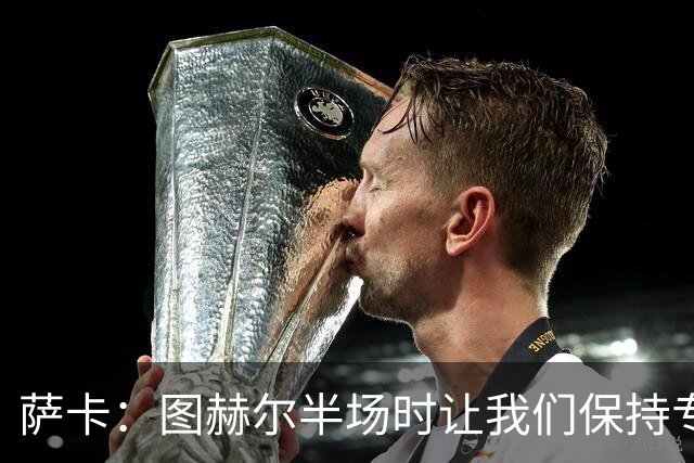 萨卡：图赫尔半场时让我们保持专注去不断冲击 踢墨西哥会很精彩