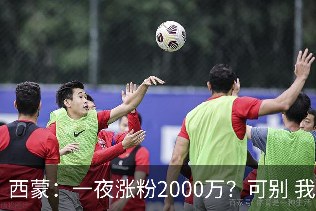 西蒙：一夜涨粉2000万？可别 我喜欢低调清静，想想都烦得很