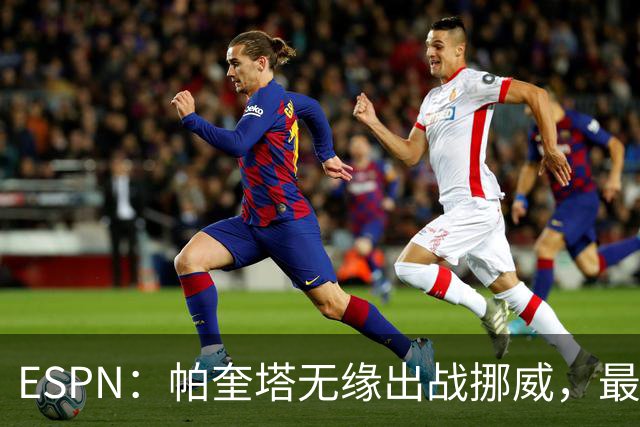 ESPN：帕奎塔无缘出战挪威，最可能的替代人选是达尼洛和马丁内利